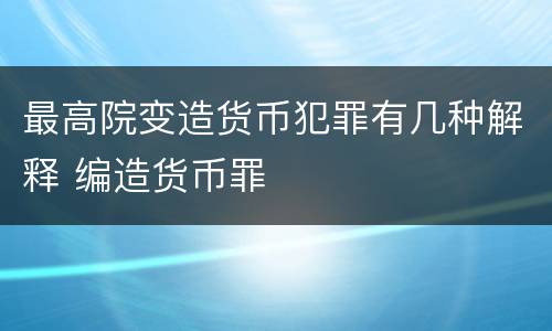 最高院变造货币犯罪有几种解释 编造货币罪