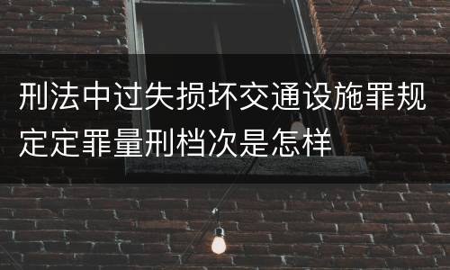 刑法中过失损坏交通设施罪规定定罪量刑档次是怎样