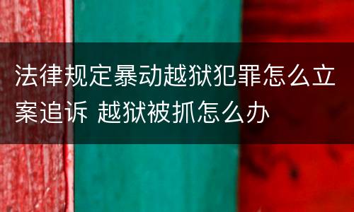 法律规定暴动越狱犯罪怎么立案追诉 越狱被抓怎么办