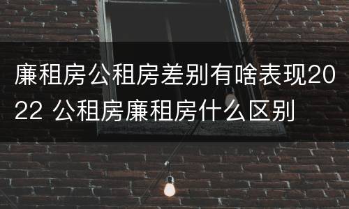 廉租房公租房差别有啥表现2022 公租房廉租房什么区别