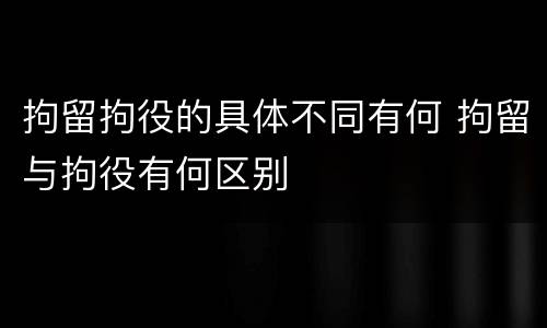 拘留拘役的具体不同有何 拘留与拘役有何区别