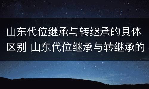 山东代位继承与转继承的具体区别 山东代位继承与转继承的具体区别是什么