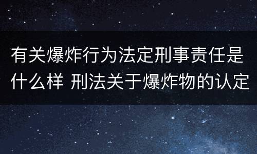 有关爆炸行为法定刑事责任是什么样 刑法关于爆炸物的认定