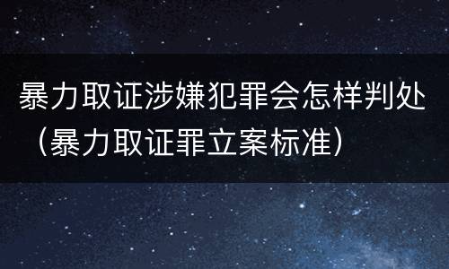 暴力取证涉嫌犯罪会怎样判处（暴力取证罪立案标准）