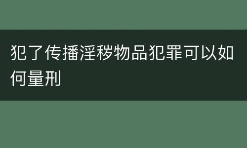犯了传播淫秽物品犯罪可以如何量刑