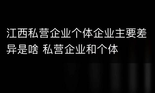 江西私营企业个体企业主要差异是啥 私营企业和个体