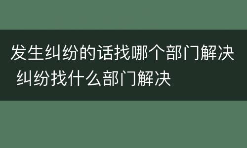 发生纠纷的话找哪个部门解决 纠纷找什么部门解决
