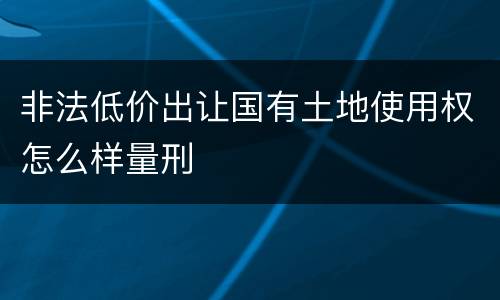 非法低价出让国有土地使用权怎么样量刑