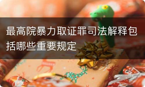 最高院暴力取证罪司法解释包括哪些重要规定