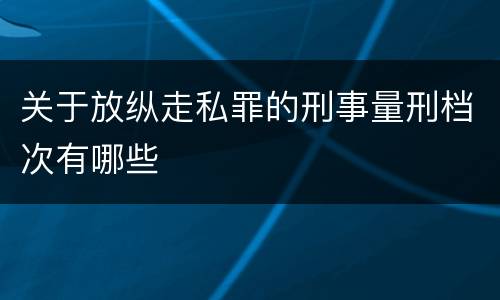 关于放纵走私罪的刑事量刑档次有哪些
