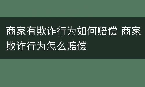 商家有欺诈行为如何赔偿 商家欺诈行为怎么赔偿