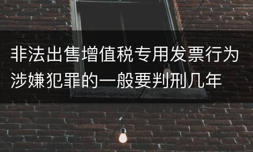 非法出售增值税专用发票行为涉嫌犯罪的一般要判刑几年