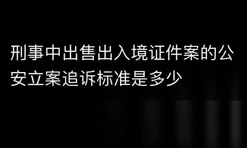 刑事中出售出入境证件案的公安立案追诉标准是多少