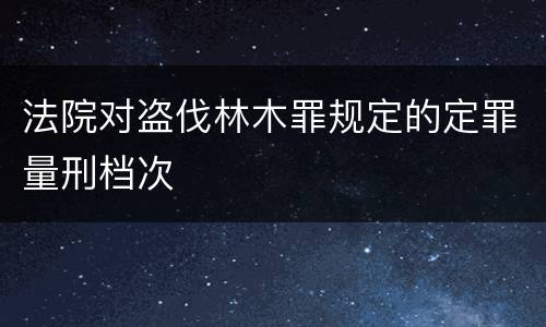 法院对盗伐林木罪规定的定罪量刑档次