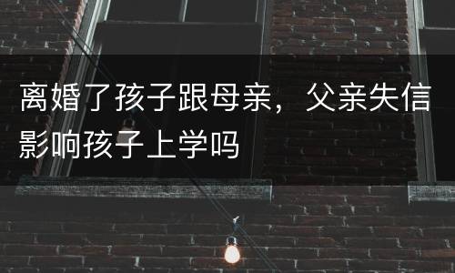 离婚了孩子跟母亲，父亲失信影响孩子上学吗