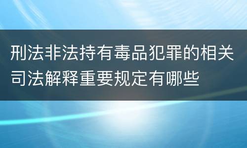 刑法非法持有毒品犯罪的相关司法解释重要规定有哪些