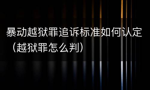 暴动越狱罪追诉标准如何认定（越狱罪怎么判）