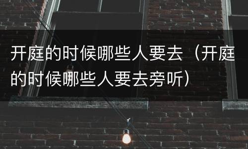 开庭的时候哪些人要去（开庭的时候哪些人要去旁听）