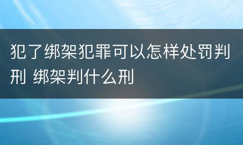 犯了绑架犯罪可以怎样处罚判刑 绑架判什么刑