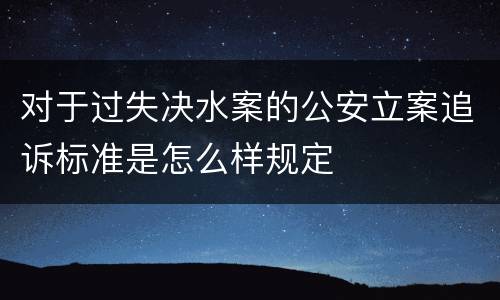 对于过失决水案的公安立案追诉标准是怎么样规定