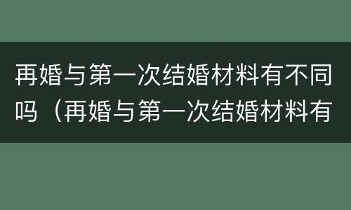 再婚与第一次结婚材料有不同吗（再婚与第一次结婚材料有不同吗知乎）