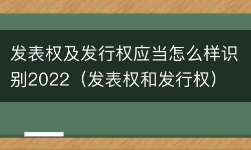 发表权及发行权应当怎么样识别2022（发表权和发行权）