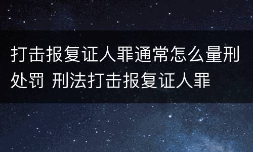 打击报复证人罪通常怎么量刑处罚 刑法打击报复证人罪