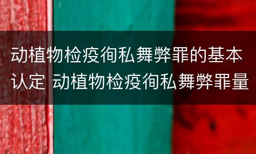 动植物检疫徇私舞弊罪的基本认定 动植物检疫徇私舞弊罪量刑