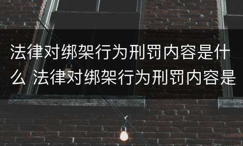 法律对绑架行为刑罚内容是什么 法律对绑架行为刑罚内容是什么规定