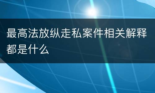 最高法放纵走私案件相关解释都是什么