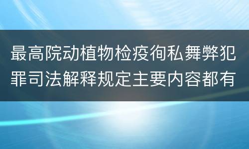 最高院动植物检疫徇私舞弊犯罪司法解释规定主要内容都有哪些