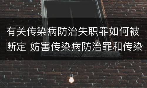 有关传染病防治失职罪如何被断定 妨害传染病防治罪和传染病防治失职罪