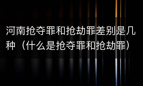 河南抢夺罪和抢劫罪差别是几种（什么是抢夺罪和抢劫罪）