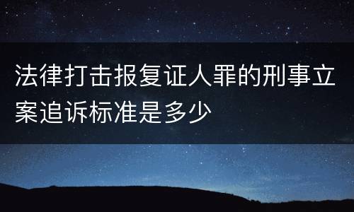 法律打击报复证人罪的刑事立案追诉标准是多少