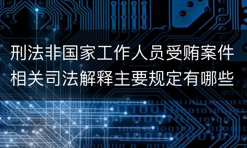 刑法非国家工作人员受贿案件相关司法解释主要规定有哪些