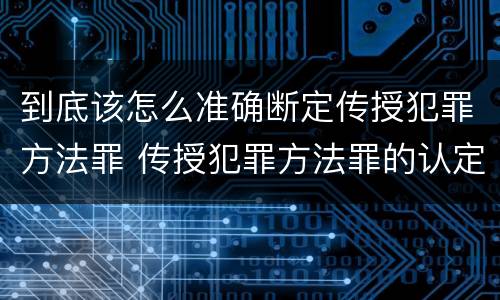 到底该怎么准确断定传授犯罪方法罪 传授犯罪方法罪的认定
