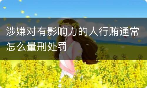 涉嫌对有影响力的人行贿通常怎么量刑处罚