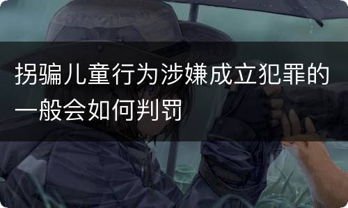 拐骗儿童行为涉嫌成立犯罪的一般会如何判罚