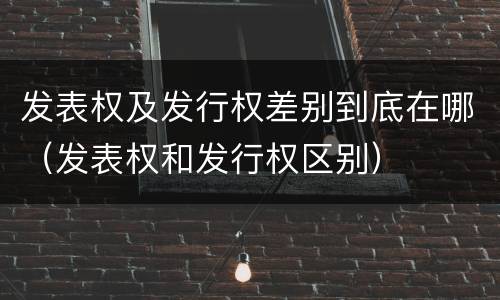 发表权及发行权差别到底在哪（发表权和发行权区别）