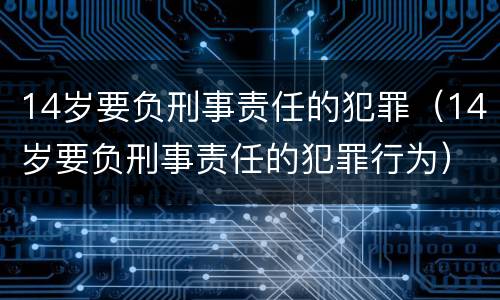 14岁要负刑事责任的犯罪（14岁要负刑事责任的犯罪行为）