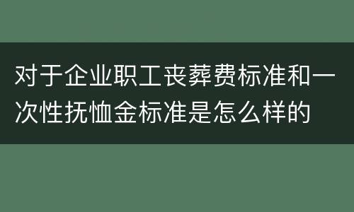 对于企业职工丧葬费标准和一次性抚恤金标准是怎么样的