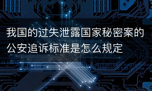 我国的过失泄露国家秘密案的公安追诉标准是怎么规定