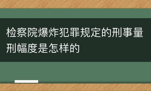 检察院爆炸犯罪规定的刑事量刑幅度是怎样的
