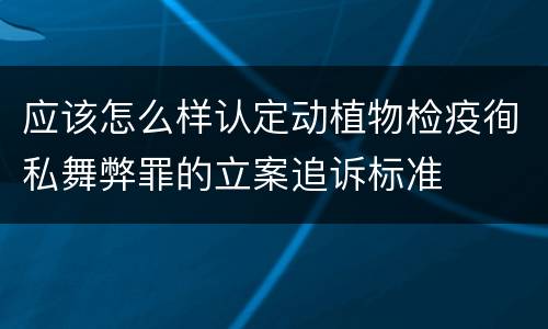 应该怎么样认定动植物检疫徇私舞弊罪的立案追诉标准