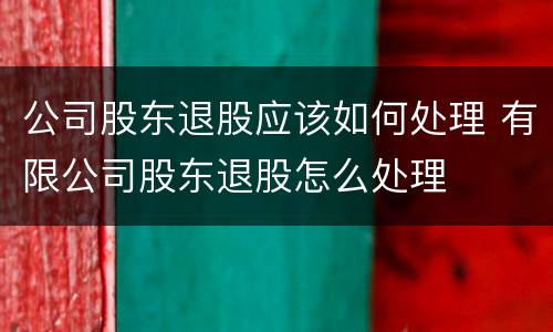 公司股东退股应该如何处理 有限公司股东退股怎么处理