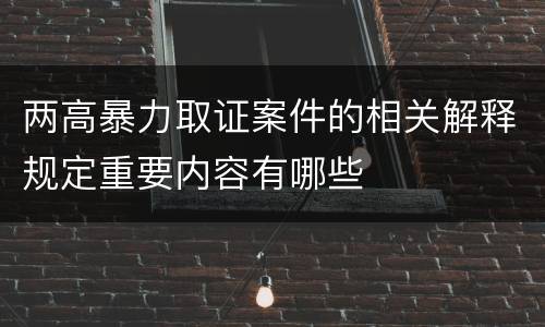 两高暴力取证案件的相关解释规定重要内容有哪些