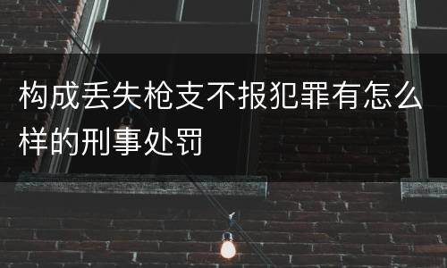构成丢失枪支不报犯罪有怎么样的刑事处罚