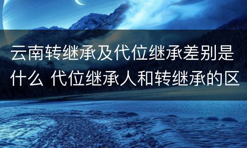 云南转继承及代位继承差别是什么 代位继承人和转继承的区别