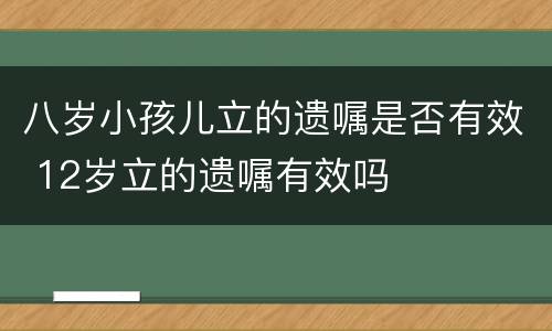 八岁小孩儿立的遗嘱是否有效 12岁立的遗嘱有效吗
