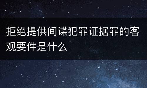 拒绝提供间谍犯罪证据罪的客观要件是什么